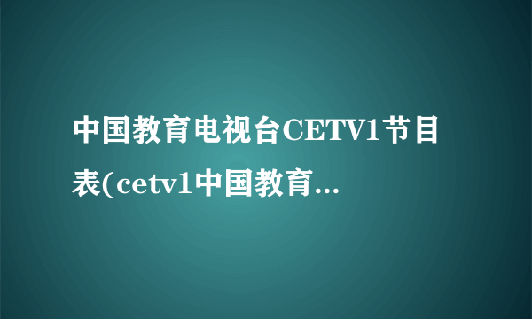 中国教育电视台CETV1节目表(cetv1中国教育电视台节目表)