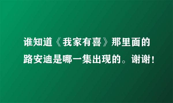 谁知道《我家有喜》那里面的路安迪是哪一集出现的。谢谢！