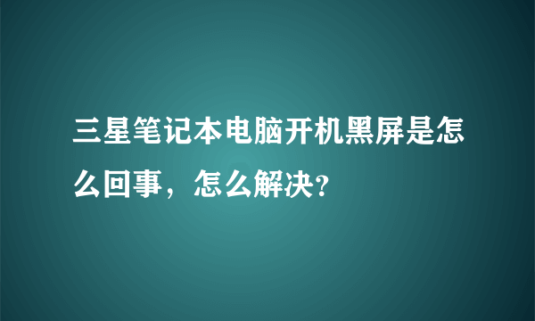 三星笔记本电脑开机黑屏是怎么回事，怎么解决？