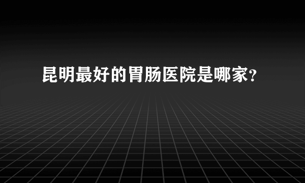 昆明最好的胃肠医院是哪家？