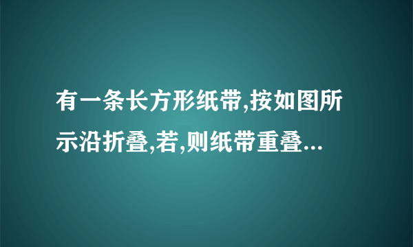 有一条长方形纸带,按如图所示沿折叠,若,则纸带重叠部分中  .