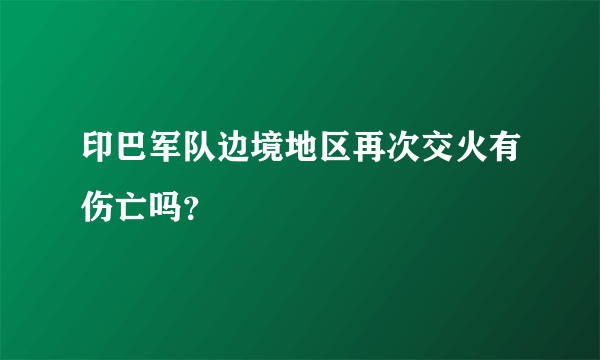 印巴军队边境地区再次交火有伤亡吗？