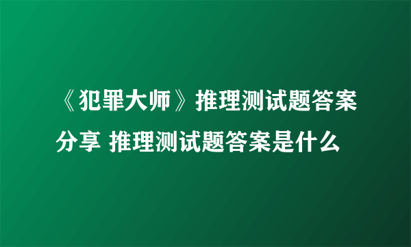 《犯罪大师》推理测试题答案分享 推理测试题答案是什么