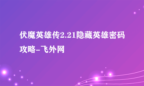 伏魔英雄传2.21隐藏英雄密码攻略-飞外网