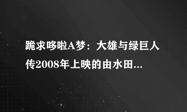 跪求哆啦A梦：大雄与绿巨人传2008年上映的由水田山葵主演的百度云资源