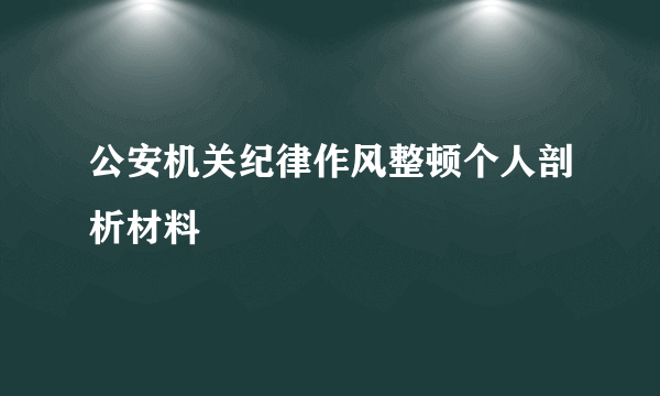 公安机关纪律作风整顿个人剖析材料