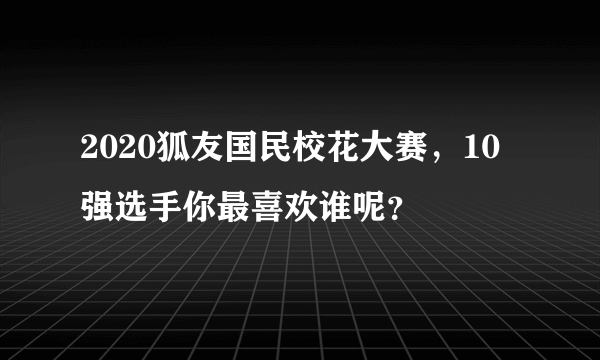 2020狐友国民校花大赛，10强选手你最喜欢谁呢？