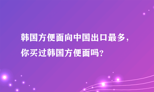 韩国方便面向中国出口最多，你买过韩国方便面吗？