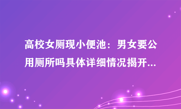 高校女厕现小便池：男女要公用厕所吗具体详细情况揭开-飞外网