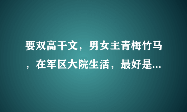 要双高干文，男女主青梅竹马，在军区大院生活，最好是从小说到大。要气场强大，要温馨好结局。