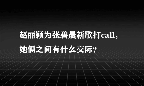 赵丽颖为张碧晨新歌打call，她俩之间有什么交际？