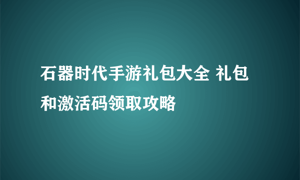 石器时代手游礼包大全 礼包和激活码领取攻略