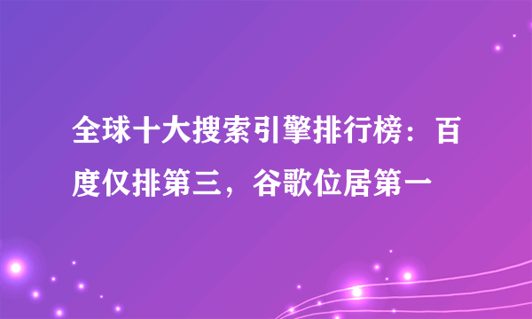 全球十大搜索引擎排行榜：百度仅排第三，谷歌位居第一 