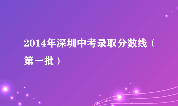 2014年深圳中考录取分数线（第一批）