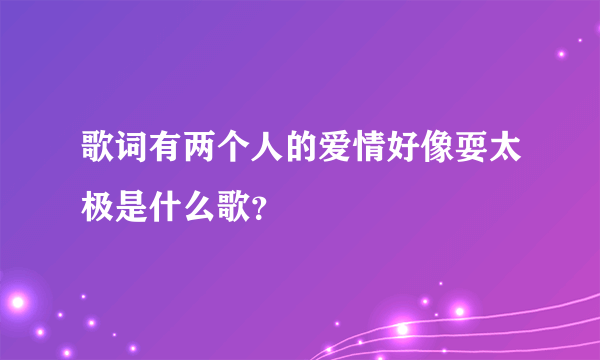 歌词有两个人的爱情好像耍太极是什么歌？