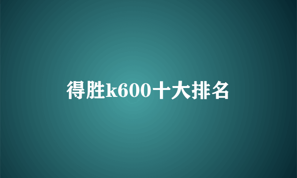 得胜k600十大排名