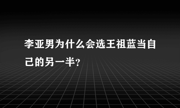 李亚男为什么会选王祖蓝当自己的另一半？