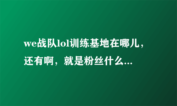 we战队lol训练基地在哪儿，还有啊，就是粉丝什么时候可以进去？