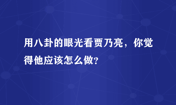 用八卦的眼光看贾乃亮，你觉得他应该怎么做？