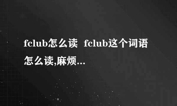 fclub怎么读  fclub这个词语怎么读,麻烦用拼音表示下,谢谢