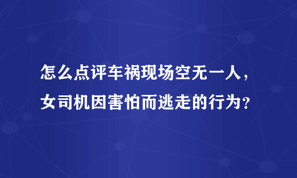 怎么点评车祸现场空无一人，女司机因害怕而逃走的行为？