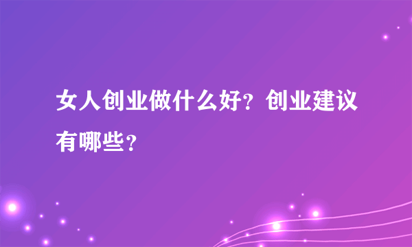 女人创业做什么好？创业建议有哪些？