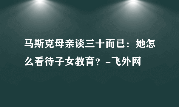 马斯克母亲谈三十而已：她怎么看待子女教育？-飞外网