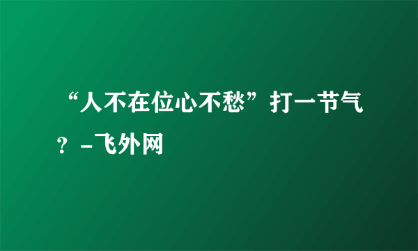 “人不在位心不愁”打一节气？-飞外网