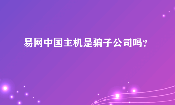 易网中国主机是骗子公司吗？