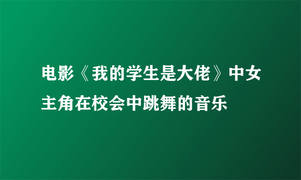 电影《我的学生是大佬》中女主角在校会中跳舞的音乐