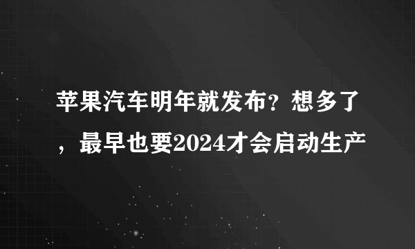 苹果汽车明年就发布？想多了，最早也要2024才会启动生产