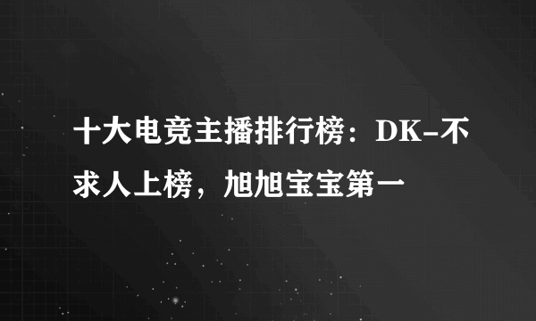 十大电竞主播排行榜：DK-不求人上榜，旭旭宝宝第一