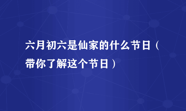 六月初六是仙家的什么节日（带你了解这个节日）