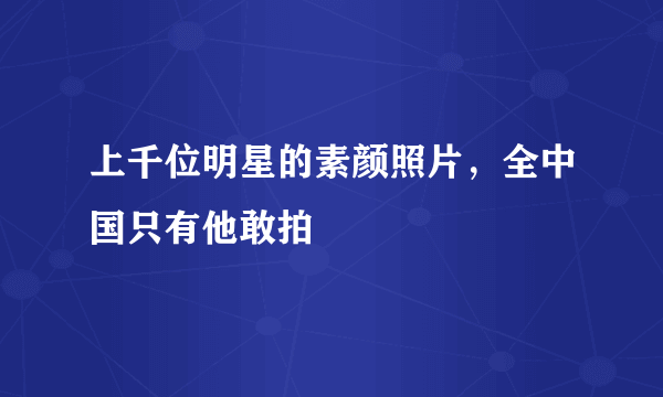 上千位明星的素颜照片，全中国只有他敢拍