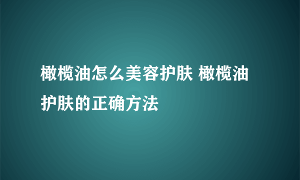 橄榄油怎么美容护肤 橄榄油护肤的正确方法