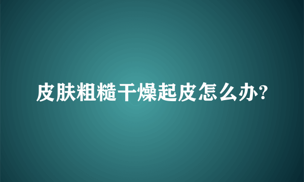 皮肤粗糙干燥起皮怎么办?