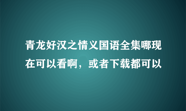 青龙好汉之情义国语全集哪现在可以看啊，或者下载都可以