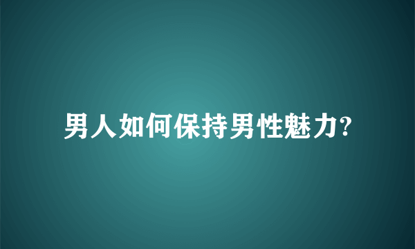 男人如何保持男性魅力?