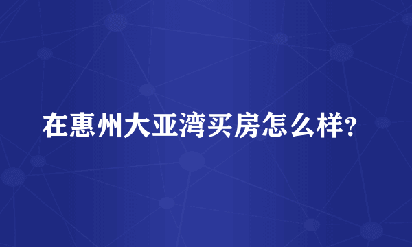 在惠州大亚湾买房怎么样？