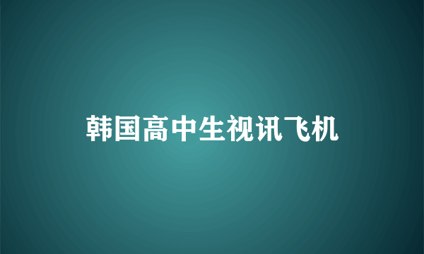 韩国高中生视讯飞机