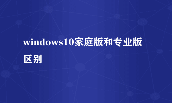 windows10家庭版和专业版区别