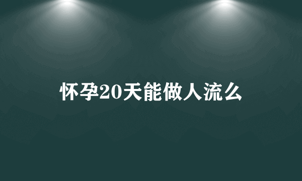 怀孕20天能做人流么