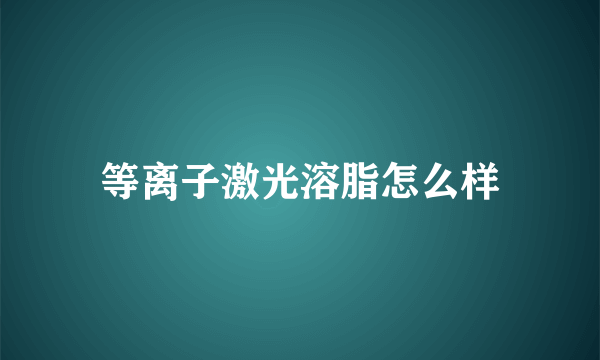 等离子激光溶脂怎么样