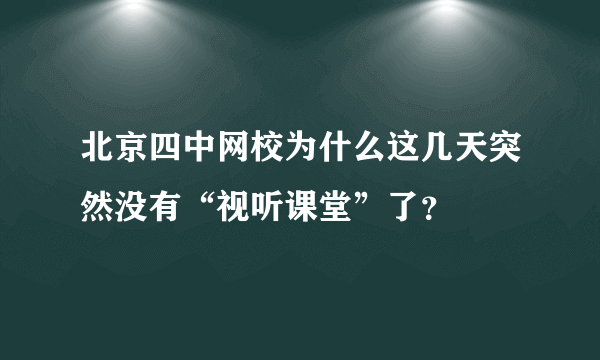 北京四中网校为什么这几天突然没有“视听课堂”了？