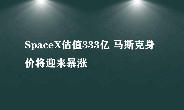 SpaceX估值333亿 马斯克身价将迎来暴涨