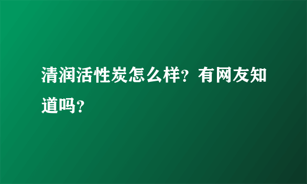 清润活性炭怎么样？有网友知道吗？