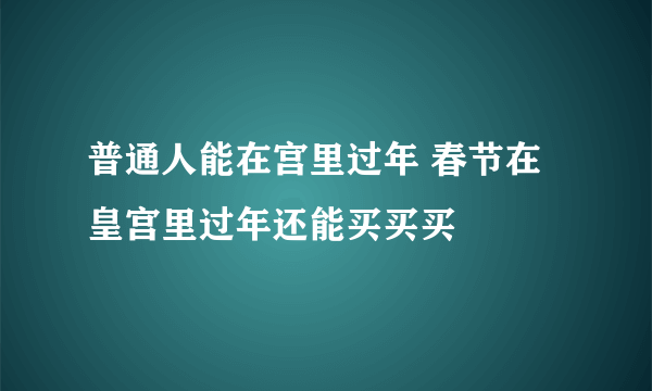 普通人能在宫里过年 春节在皇宫里过年还能买买买