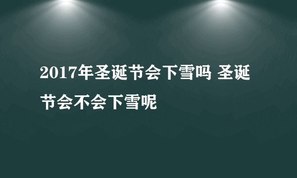 2017年圣诞节会下雪吗 圣诞节会不会下雪呢