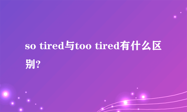 so tired与too tired有什么区别?