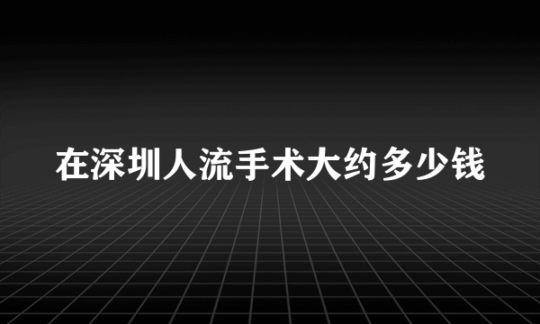 在深圳人流手术大约多少钱